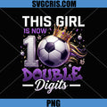This Girl Is Now 10 Double Digits PNG, Soccer Birthday PNG