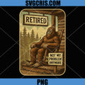Retired Not My Problem Anymore PNG, Funny Bigfoot Retirement PNG