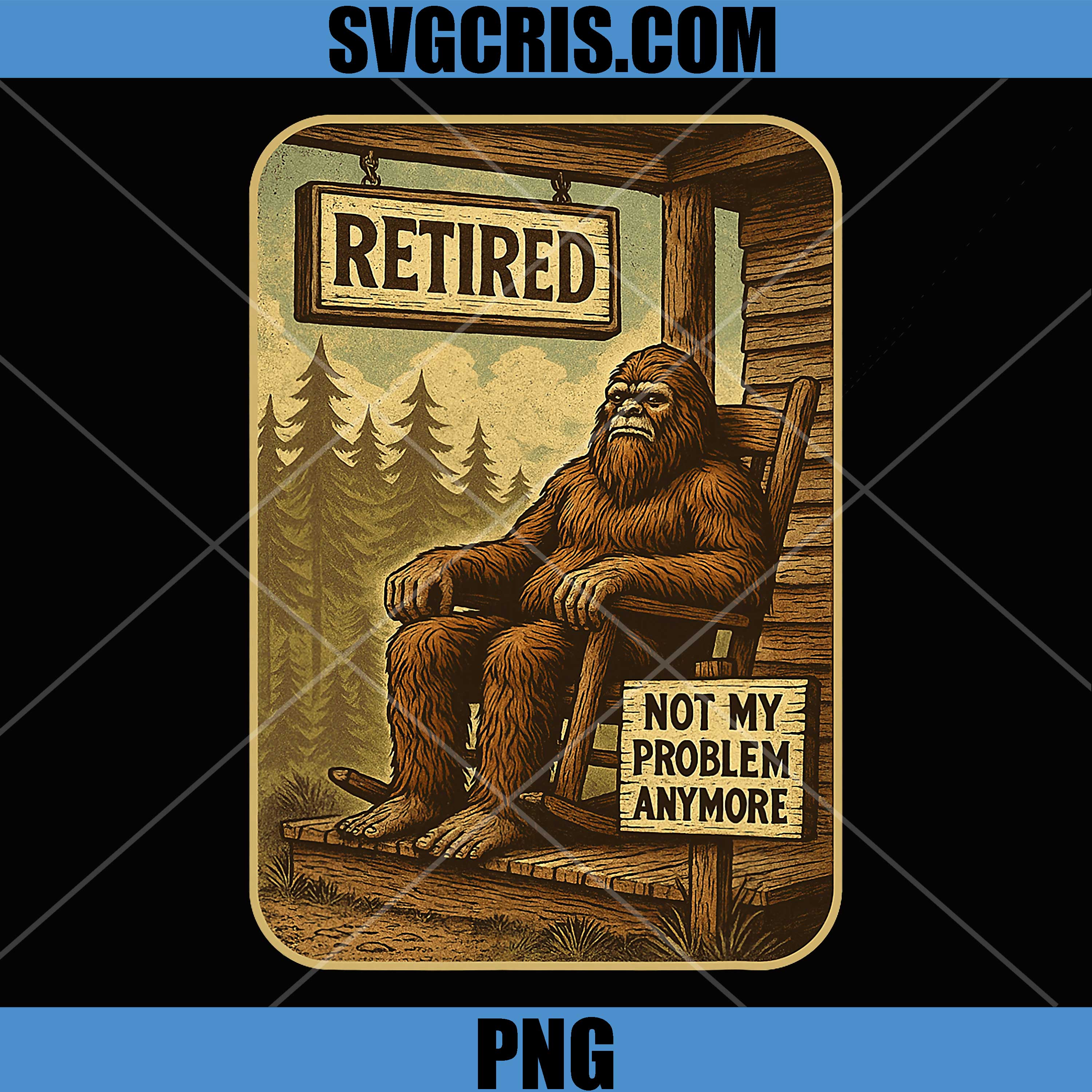 Retired Not My Problem Anymore PNG, Funny Bigfoot Retirement PNG