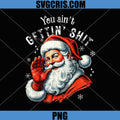 You Ain't Getting Shit PNG, Funny Santa Christmas Clothing PNG