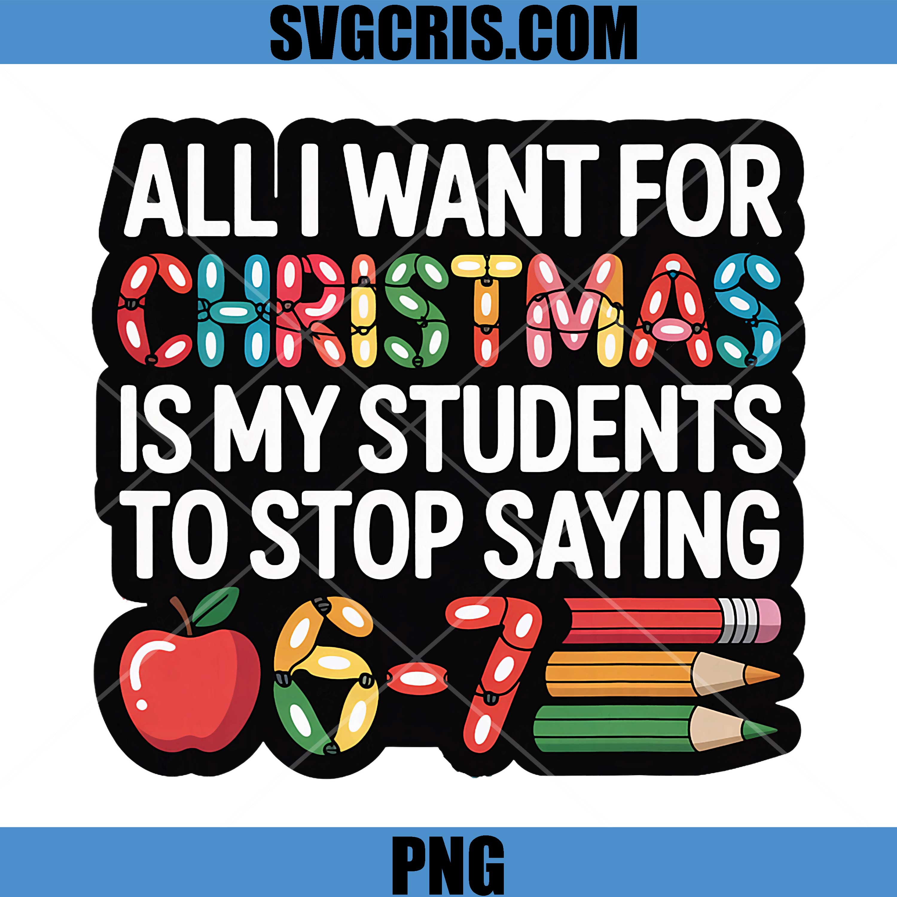 All I Want For Christmas Is My Students Quote PNG, Funny Teacher Xmas PNG