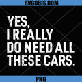 Yes I Really Do Need All These Cars PNG, Funny Car Mechanic PNG