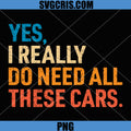 Yes I Really Do Need All These Cars PNG, Funny Car Mechanic PNG